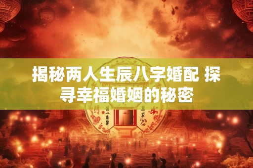 揭秘两人生辰八字婚配 探寻幸福婚姻的秘密