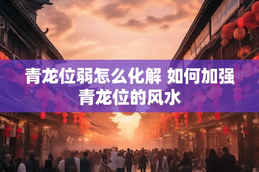 青龙位弱怎么化解 如何加强青龙位的风水