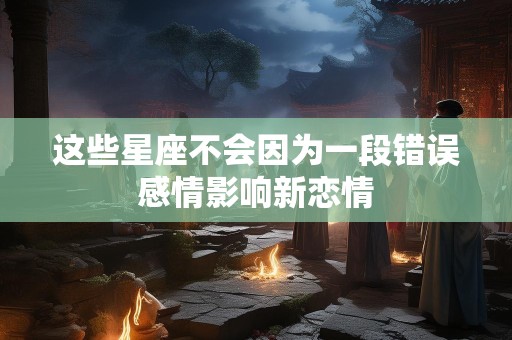 这些星座不会因为一段错误感情影响新恋情
