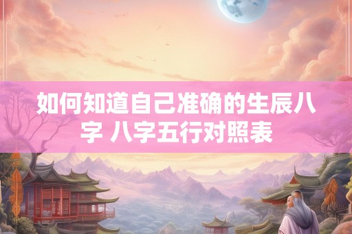 如何知道自己准确的生辰八字 八字五行对照表