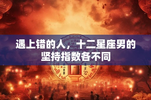 遇上错的人，十二星座男的坚持指数各不同
