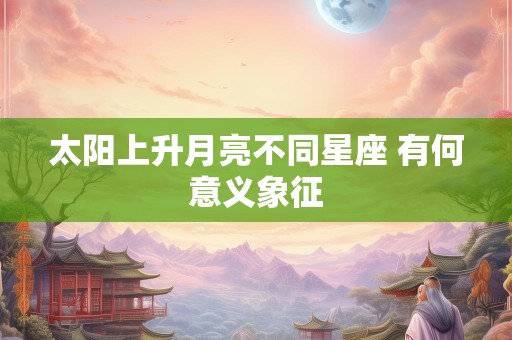 太阳上升月亮不同星座 有何意义象征