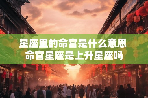 星座里的命宫是什么意思 命宫星座是上升星座吗