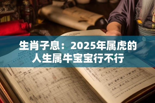 生肖子息：2025年属虎的人生属牛宝宝行不行