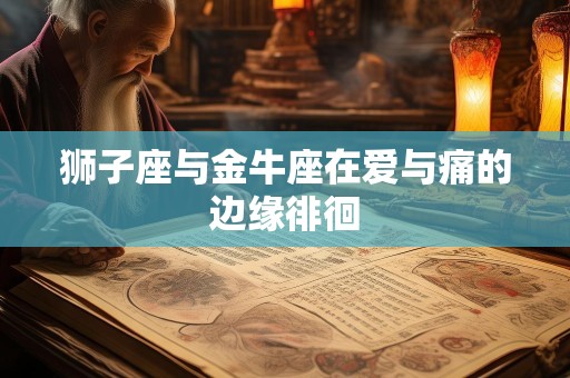 狮子座与金牛座在爱与痛的边缘徘徊