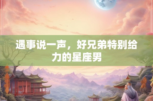 遇事说一声，好兄弟特别给力的星座男