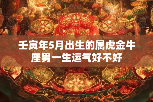 壬寅年5月出生的属虎金牛座男一生运气好不好