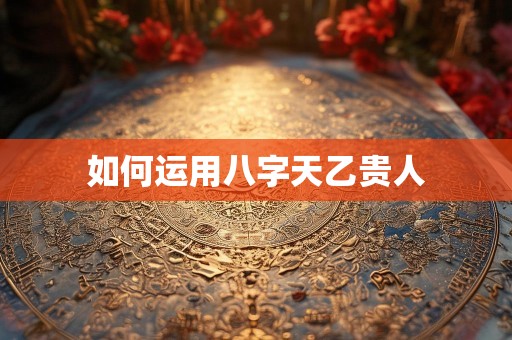 如何运用八字天乙贵人