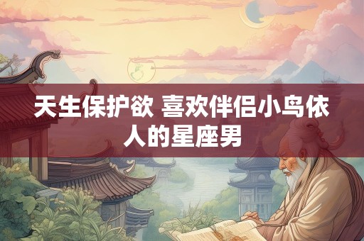 天生保护欲 喜欢伴侣小鸟依人的星座男