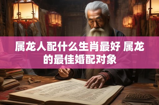 属龙人配什么生肖最好 属龙的最佳婚配对象