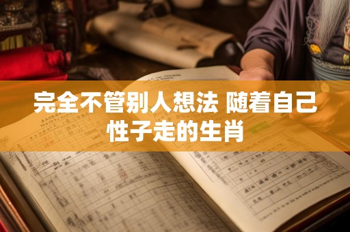 完全不管别人想法 随着自己性子走的生肖