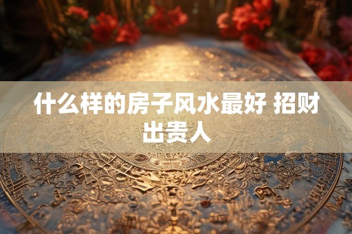 什么样的房子风水最好 招财出贵人