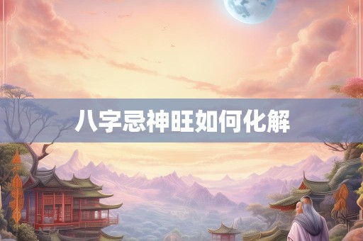 八字忌神旺如何化解