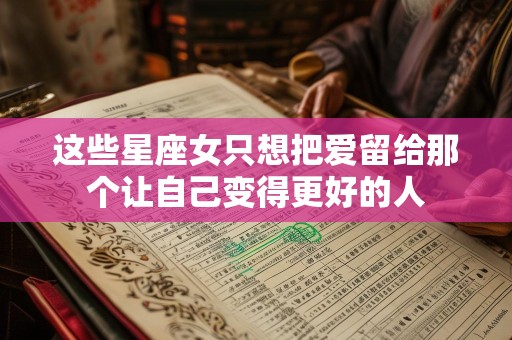 这些星座女只想把爱留给那个让自己变得更好的人