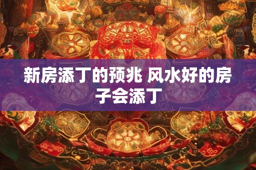 新房添丁的预兆 风水好的房子会添丁