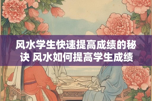 风水学生快速提高成绩的秘诀 风水如何提高学生成绩