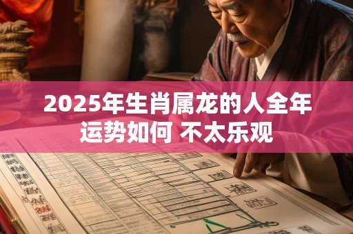 2025年生肖属龙的人全年运势如何 不太乐观