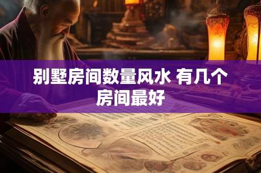 别墅房间数量风水 有几个房间最好