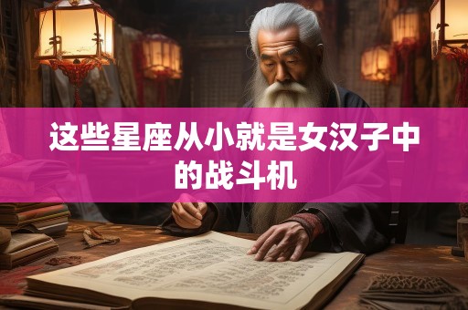 这些星座从小就是女汉子中的战斗机