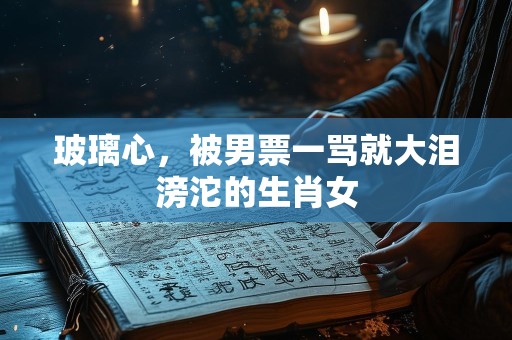 玻璃心，被男票一骂就大泪滂沱的生肖女