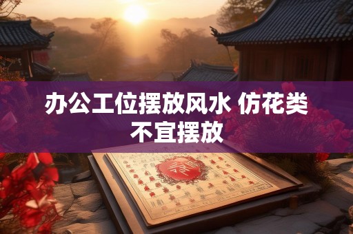 办公工位摆放风水 仿花类不宜摆放