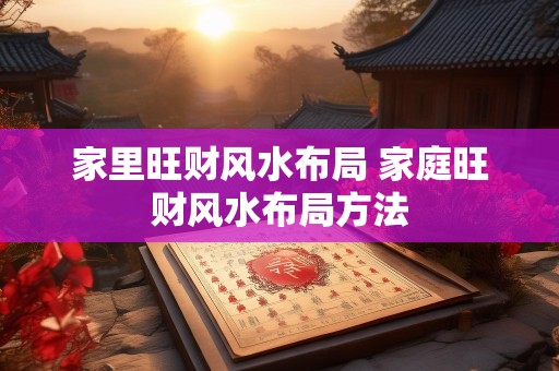 家里旺财风水布局 家庭旺财风水布局方法