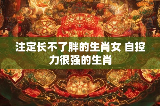 注定长不了胖的生肖女 自控力很强的生肖