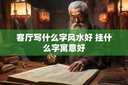 客厅写什么字风水好 挂什么字寓意好