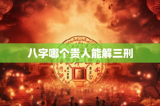 八字哪个贵人能解三刑