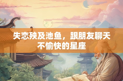 失恋殃及池鱼，跟朋友聊天不愉快的星座