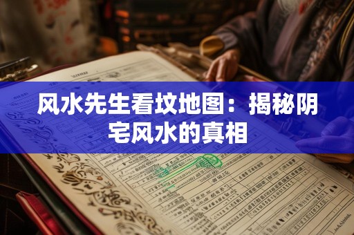 风水先生看坟地图：揭秘阴宅风水的真相