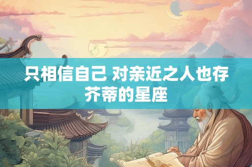 只相信自己 对亲近之人也存芥蒂的星座