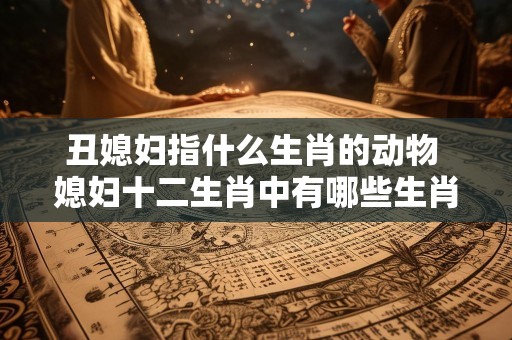 丑媳妇指什么生肖的动物 媳妇十二生肖中有哪些生肖