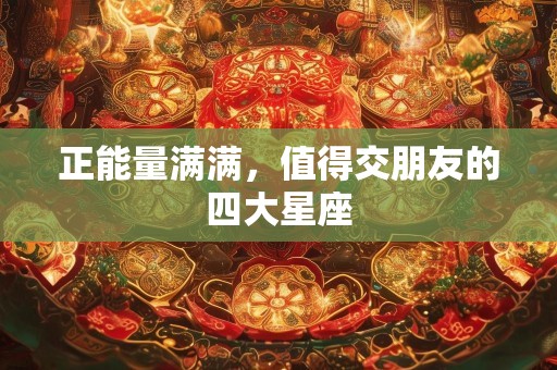 正能量满满，值得交朋友的四大星座