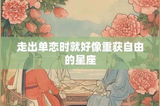 走出单恋时就好像重获自由的星座