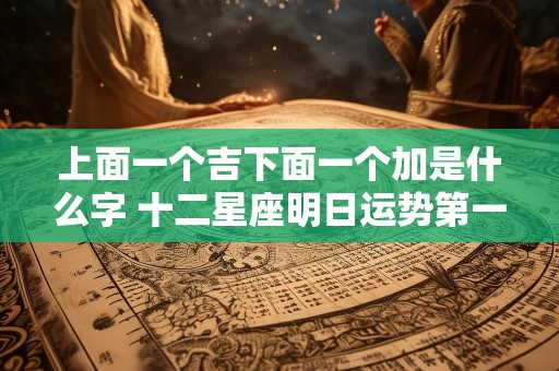 上面一个吉下面一个加是什么字 十二星座明日运势第一星座