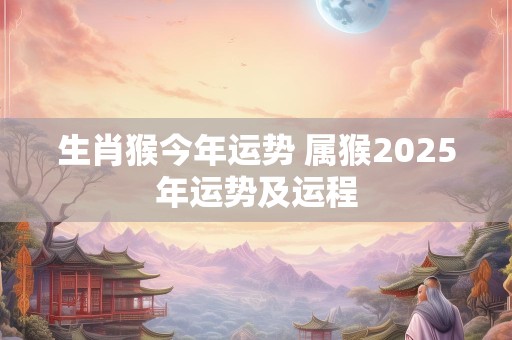 生肖猴今年运势 属猴2025年运势及运程