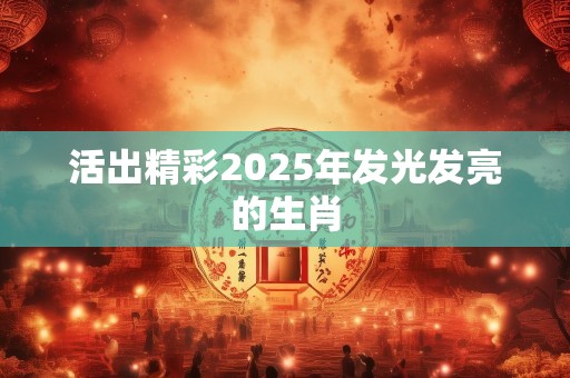 活出精彩2025年发光发亮的生肖