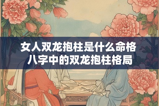 女人双龙抱柱是什么命格 八字中的双龙抱柱格局