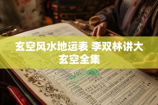 玄空风水地运表 李双林讲大玄空全集