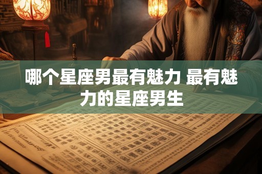 哪个星座男最有魅力 最有魅力的星座男生