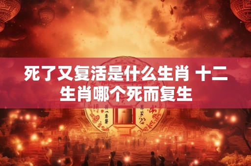 死了又复活是什么生肖 十二生肖哪个死而复生