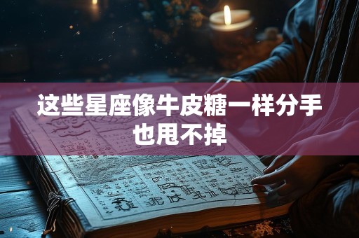 这些星座像牛皮糖一样分手也甩不掉