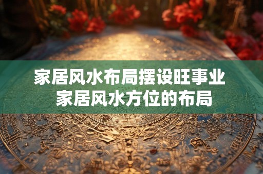 家居风水布局摆设旺事业  家居风水方位的布局