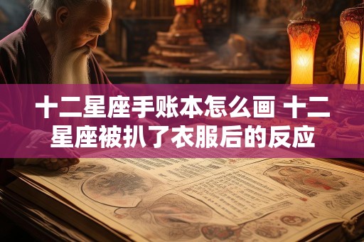 十二星座手账本怎么画 十二星座被扒了衣服后的反应