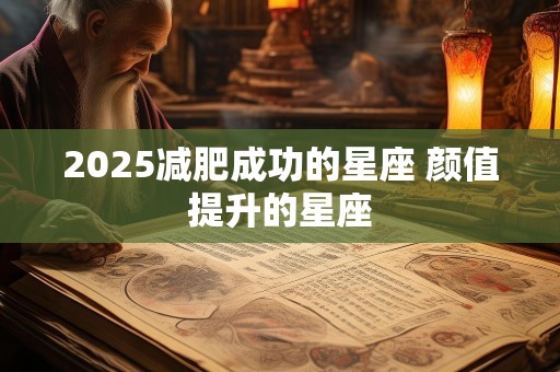 2025减肥成功的星座 颜值提升的星座