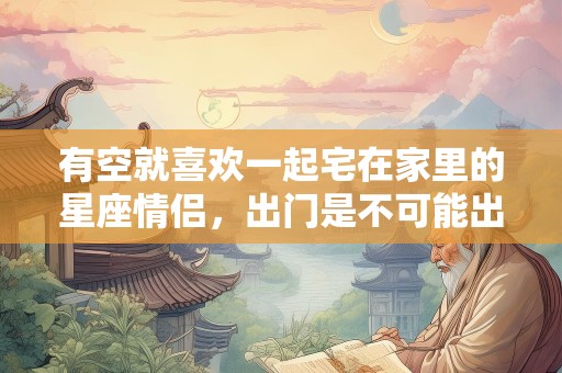 有空就喜欢一起宅在家里的星座情侣，出门是不可能出门的