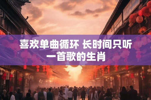 喜欢单曲循环 长时间只听一首歌的生肖
