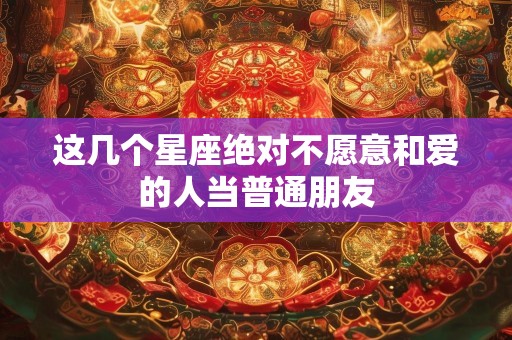 这几个星座绝对不愿意和爱的人当普通朋友