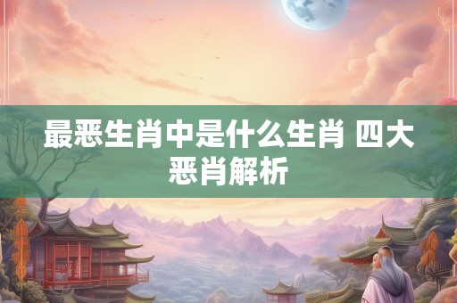 最恶生肖中是什么生肖 四大恶肖解析